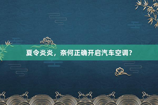 夏令炎炎，奈何正确开启汽车空调？