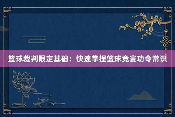 篮球裁判限定基础：快速掌捏篮球竞赛功令常识